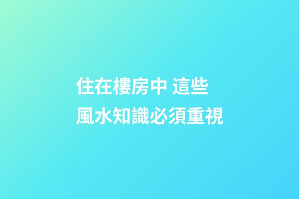 住在樓房中 這些風水知識必須重視